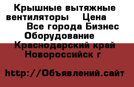 Крышные вытяжные вентиляторы  › Цена ­ 12 000 - Все города Бизнес » Оборудование   . Краснодарский край,Новороссийск г.